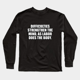 Difficulties strengthen the mind, as labor does the body Long Sleeve T-Shirt